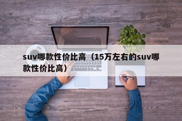 suv哪款性价比高（15万左右的suv哪款性价比高）