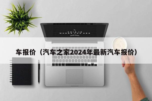 车报价（汽车之家2024年最新汽车报价）