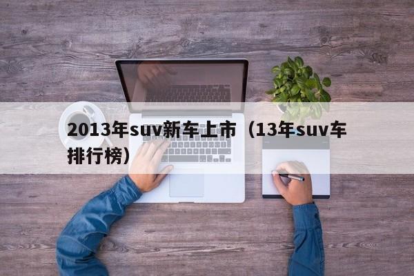 2013年suv新车上市（13年suv车排行榜）