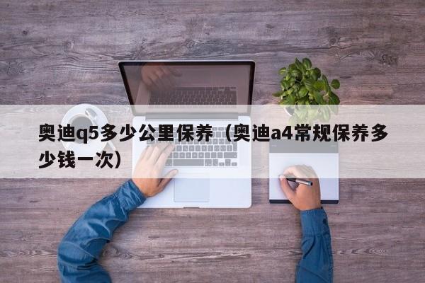 奥迪q5多少公里保养（奥迪a4常规保养多少钱一次）