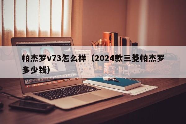 帕杰罗v73怎么样（2024款三菱帕杰罗多少钱）