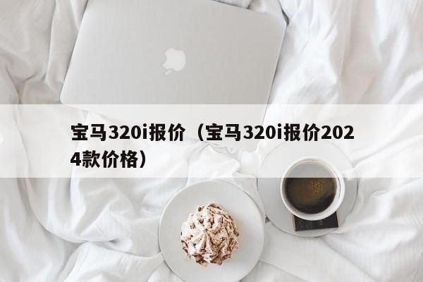 宝马320i报价（宝马320i报价2024款价格）