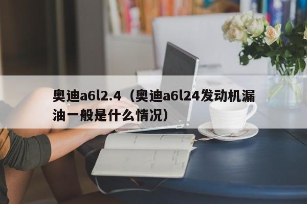 奥迪a6l2.4（奥迪a6l24发动机漏油一般是什么情况）