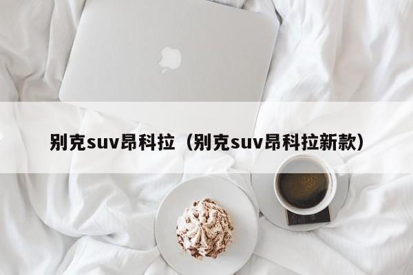 别克suv昂科拉（别克suv昂科拉新款）