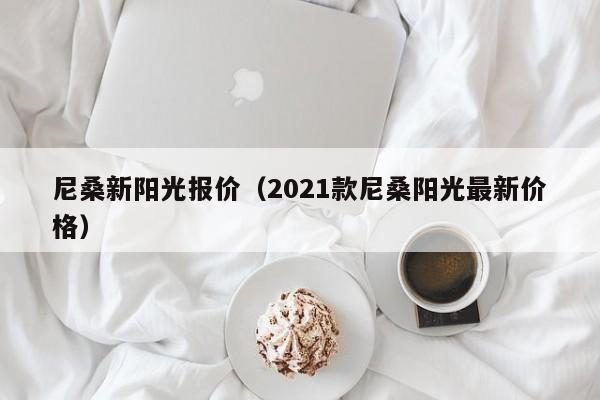 尼桑新阳光报价（2021款尼桑阳光最新价格）