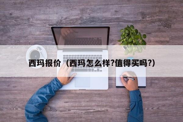 西玛报价（西玛怎么样?值得买吗?）