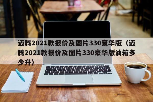 迈腾2021款报价及图片330豪华版（迈腾2021款报价及图片330豪华版油箱多少升）