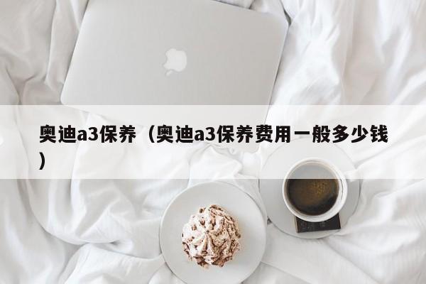 奥迪a3保养（奥迪a3保养费用一般多少钱）