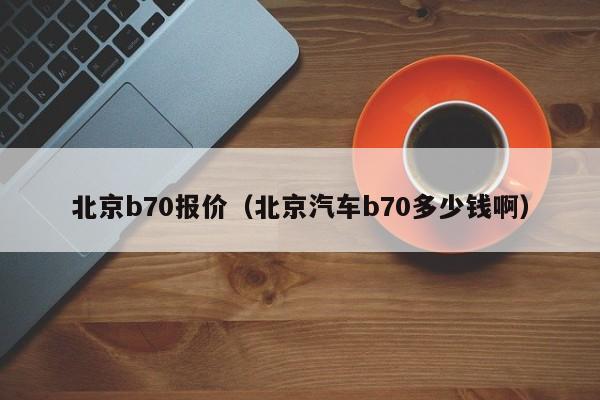 北京b70报价（北京汽车b70多少钱啊）