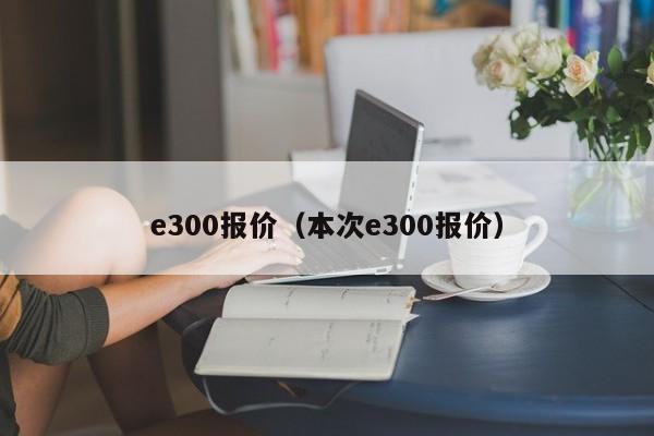 e300报价（本次e300报价）