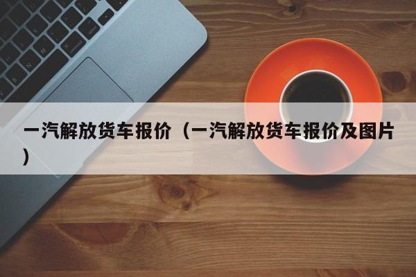 一汽解放货车报价（一汽解放货车报价及图片）