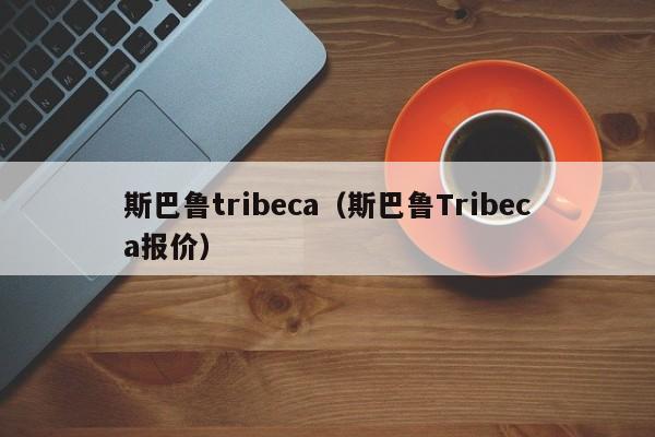 斯巴鲁tribeca（斯巴鲁Tribeca报价）