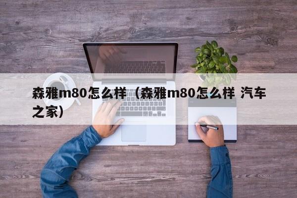 森雅m80怎么样（森雅m80怎么样 汽车之家）