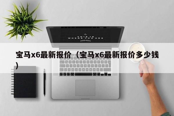 宝马x6最新报价（宝马x6最新报价多少钱）