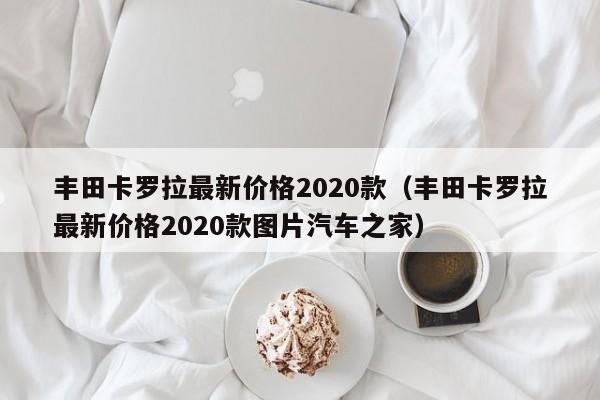 丰田卡罗拉最新价格2020款（丰田卡罗拉最新价格2020款图片汽车之家）