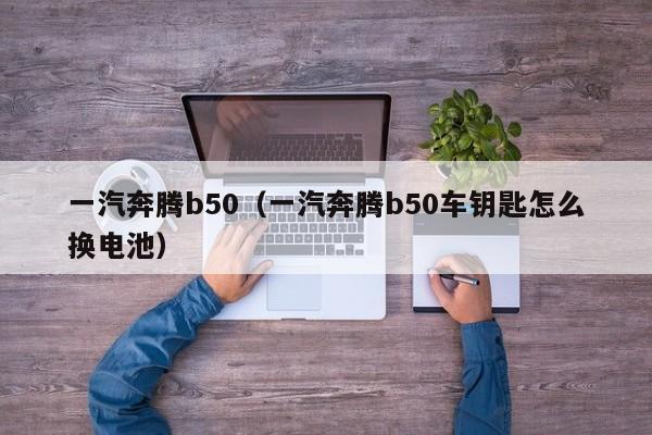 一汽奔腾b50（一汽奔腾b50车钥匙怎么换电池）