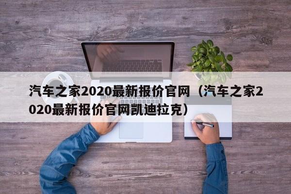 汽车之家2020最新报价官网（汽车之家2020最新报价官网凯迪拉克）