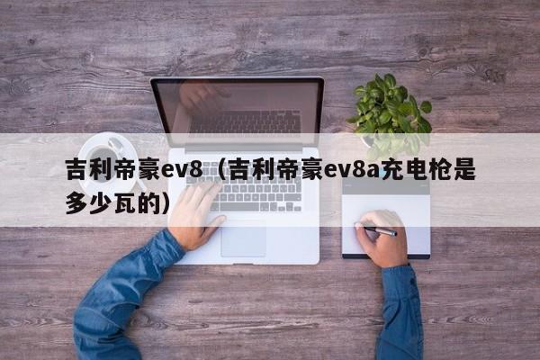 吉利帝豪ev8（吉利帝豪ev8a充电枪是多少瓦的）