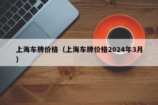 上海车牌价格（上海车牌价格2024年3月）