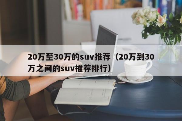 20万至30万的suv推荐（20万到30万之间的suv推荐排行）