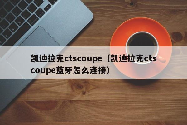 凯迪拉克ctscoupe（凯迪拉克ctscoupe蓝牙怎么连接）