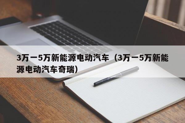 3万一5万新能源电动汽车（3万一5万新能源电动汽车奇瑞）